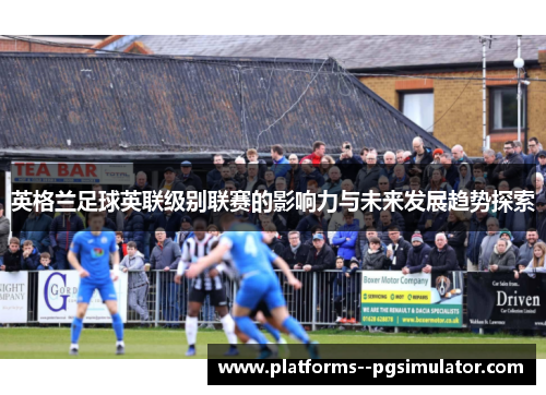 英格兰足球英联级别联赛的影响力与未来发展趋势探索