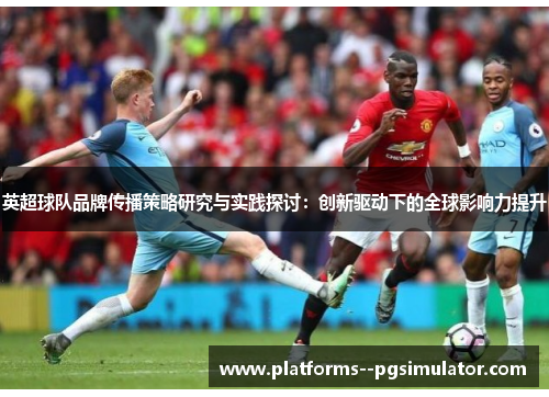 英超球队品牌传播策略研究与实践探讨：创新驱动下的全球影响力提升