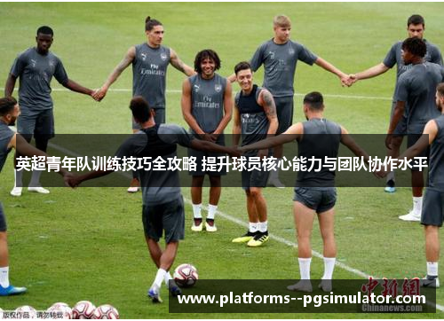 英超青年队训练技巧全攻略 提升球员核心能力与团队协作水平