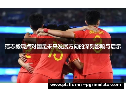 范志毅观点对国足未来发展方向的深刻影响与启示