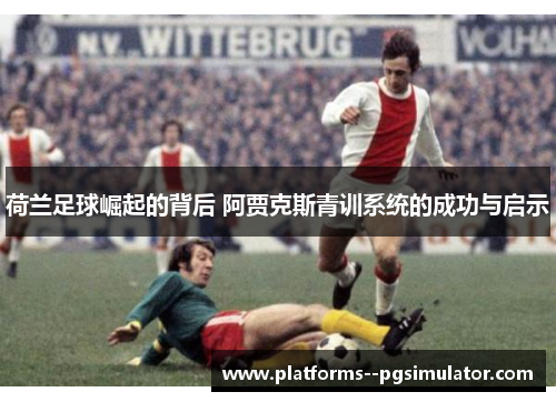 荷兰足球崛起的背后 阿贾克斯青训系统的成功与启示