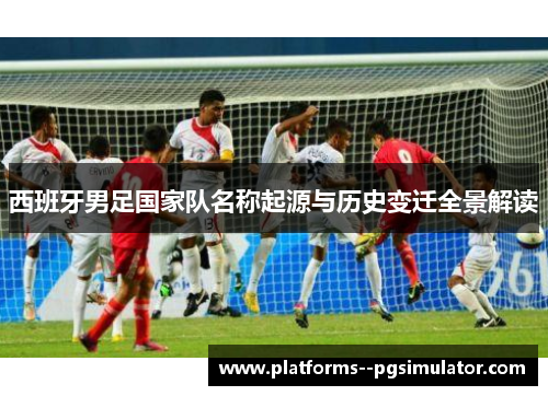 西班牙男足国家队名称起源与历史变迁全景解读