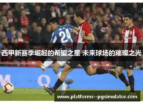 西甲新赛季崛起的希望之星 未来球场的璀璨之光