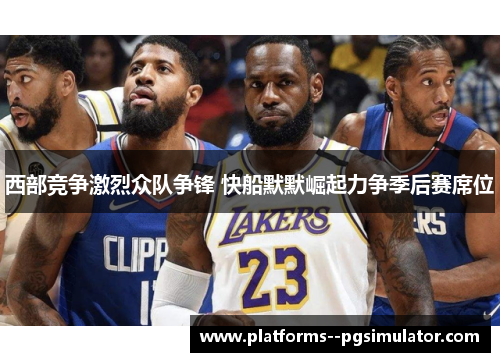 西部竞争激烈众队争锋 快船默默崛起力争季后赛席位