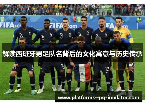 解读西班牙男足队名背后的文化寓意与历史传承