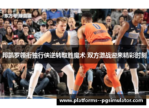 邦凯罗领衔独行侠逆转取胜魔术 双方激战迎来精彩时刻