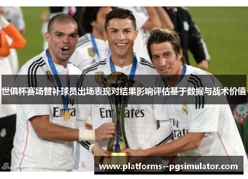 世俱杯赛场替补球员出场表现对结果影响评估基于数据与战术价值