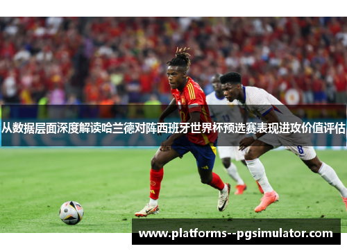 从数据层面深度解读哈兰德对阵西班牙世界杯预选赛表现进攻价值评估