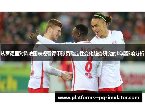 从罗德里对阵法国表现看德甲球员稳定性变化趋势研究的长期影响分析