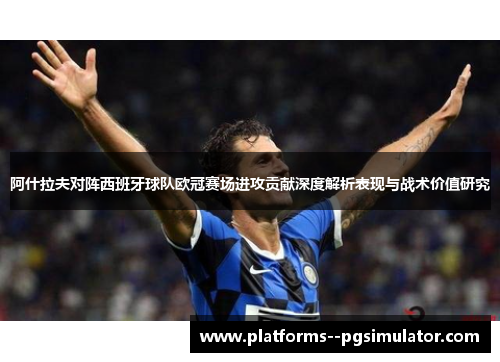 阿什拉夫对阵西班牙球队欧冠赛场进攻贡献深度解析表现与战术价值研究