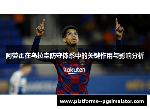 阿劳霍在乌拉圭防守体系中的关键作用与影响分析