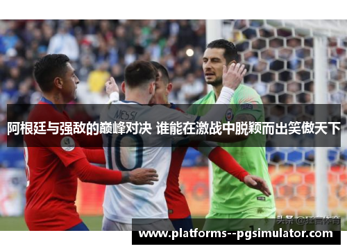 阿根廷与强敌的巅峰对决 谁能在激战中脱颖而出笑傲天下