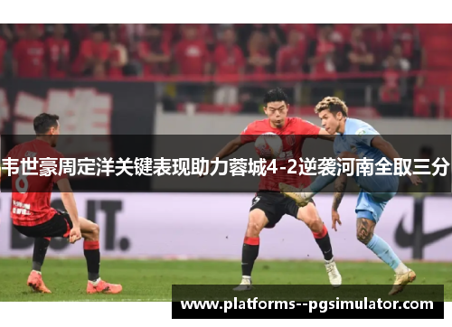 韦世豪周定洋关键表现助力蓉城4-2逆袭河南全取三分