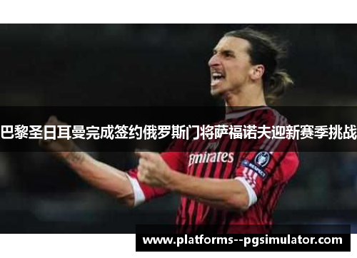 巴黎圣日耳曼完成签约俄罗斯门将萨福诺夫迎新赛季挑战