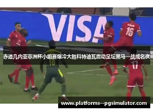 赤道几内亚非洲杯小组赛爆冷大胜科特迪瓦震动足坛黑马一战成名夜