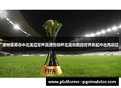 蒙特雷勇夺中北美冠军杯直通世俱杯北美劲旅向世界发起冲击再启征