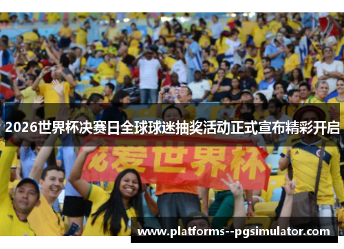 2026世界杯决赛日全球球迷抽奖活动正式宣布精彩开启