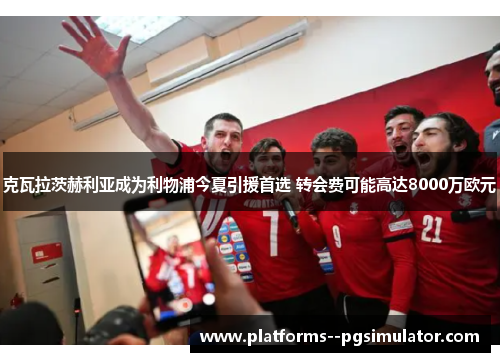 克瓦拉茨赫利亚成为利物浦今夏引援首选 转会费可能高达8000万欧元