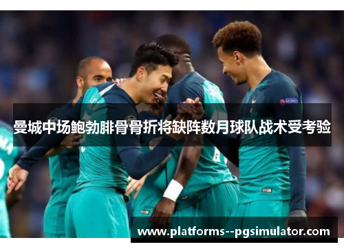 曼城中场鲍勃腓骨骨折将缺阵数月球队战术受考验