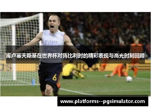 库卢塞夫斯基在世界杯对阵比利时的精彩表现与高光时刻回顾