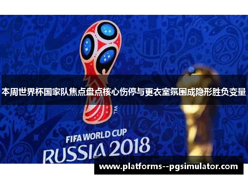 本周世界杯国家队焦点盘点核心伤停与更衣室氛围成隐形胜负变量