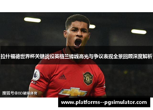 拉什福德世界杯关键战役英格兰锋线高光与争议表现全景回顾深度解析