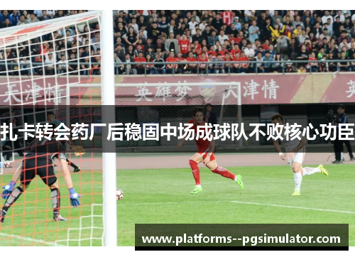 扎卡转会药厂后稳固中场成球队不败核心功臣